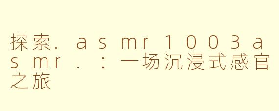 探索.asmr1003asmr.：一场沉浸式感官之旅