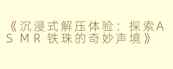 《沉浸式解压体验：探索ASMR铁珠的奇妙声境》