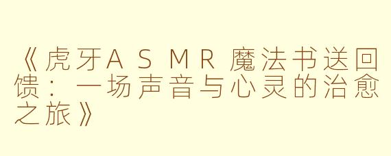 《虎牙ASMR魔法书送回馈：一场声音与心灵的治愈之旅》