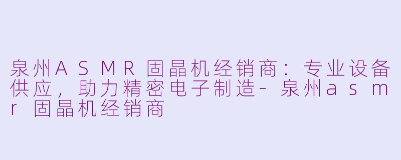 泉州ASMR固晶机经销商：专业设备供应，助力精密电子制造-泉州asmr固晶机经销商