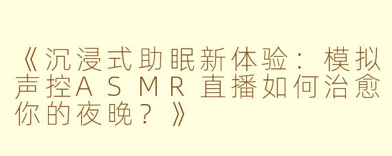《沉浸式助眠新体验：模拟声控ASMR直播如何治愈你的夜晚？》