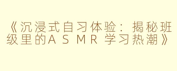《沉浸式自习体验：揭秘班级里的ASMR学习热潮》