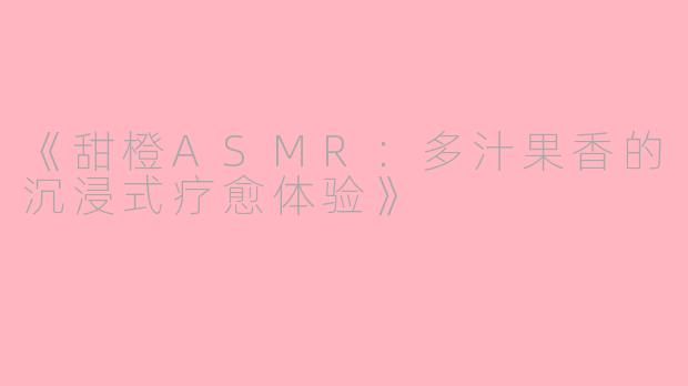 《甜橙ASMR：多汁果香的沉浸式疗愈体验》