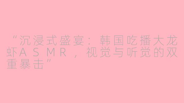 “沉浸式盛宴：韩国吃播大龙虾ASMR，视觉与听觉的双重暴击”