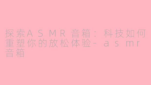 探索ASMR音箱：科技如何重塑你的放松体验-asmr音箱