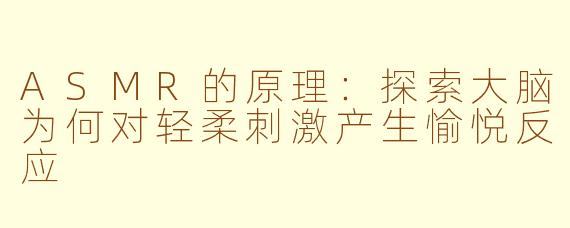 ASMR的原理：探索大脑为何对轻柔刺激产生愉悦反应