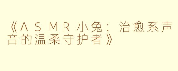 《ASMR小兔：治愈系声音的温柔守护者》