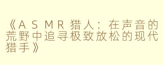 《ASMR猎人：在声音的荒野中追寻极致放松的现代猎手》