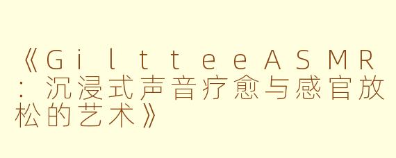 《GiltteeASMR：沉浸式声音疗愈与感官放松的艺术》