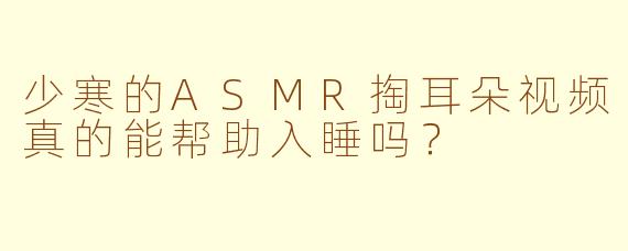 少寒的ASMR掏耳朵视频真的能帮助入睡吗？