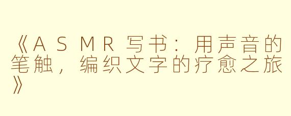 《ASMR写书：用声音的笔触，编织文字的疗愈之旅》