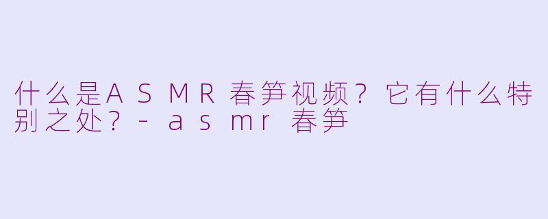 什么是ASMR春笋视频？它有什么特别之处？-asmr春笋