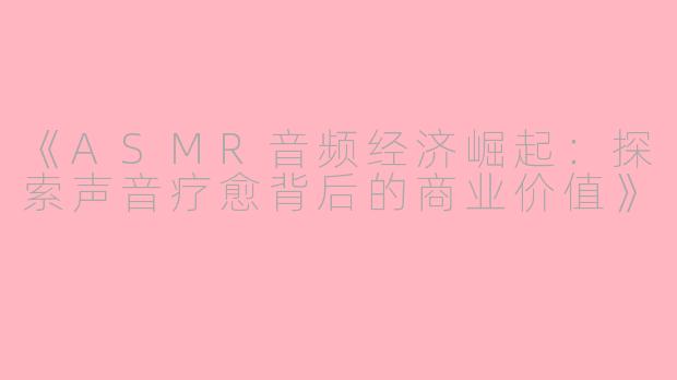 《ASMR音频经济崛起：探索声音疗愈背后的商业价值》