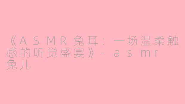 《ASMR兔耳：一场温柔触感的听觉盛宴》-asmr 兔儿