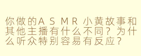 你做的ASMR小黄故事和其他主播有什么不同？为什么听众特别容易有反应？