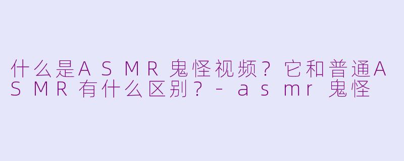 什么是ASMR鬼怪视频？它和普通ASMR有什么区别？-asmr鬼怪