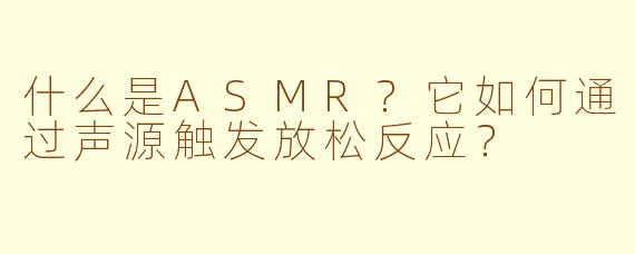 什么是ASMR？它如何通过声源触发放松反应？