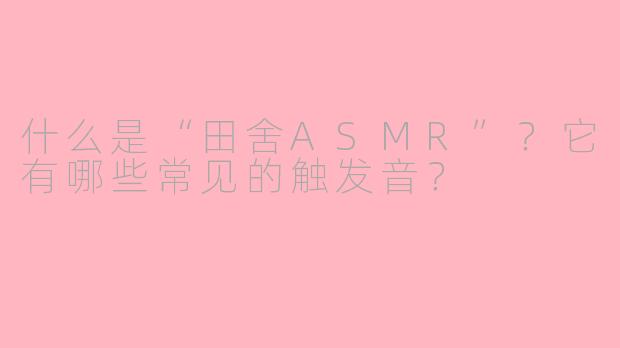 什么是“田舍ASMR”？它有哪些常见的触发音？