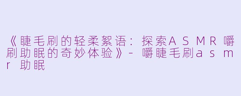 《睫毛刷的轻柔絮语：探索ASMR嚼刷助眠的奇妙体验》-嚼睫毛刷asmr助眠