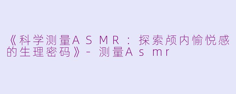 《科学测量ASMR：探索颅内愉悦感的生理密码》-测量Asmr