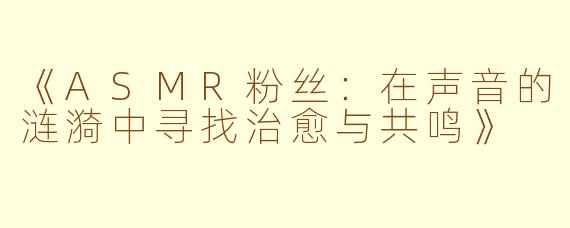 《ASMR粉丝：在声音的涟漪中寻找治愈与共鸣》