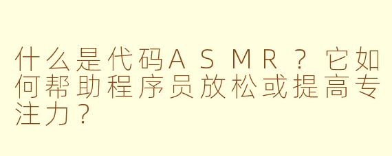 什么是代码ASMR？它如何帮助程序员放松或提高专注力？