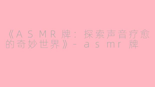 《ASMR牌：探索声音疗愈的奇妙世界》-asmr牌