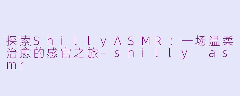 探索ShillyASMR：一场温柔治愈的感官之旅-shilly asmr