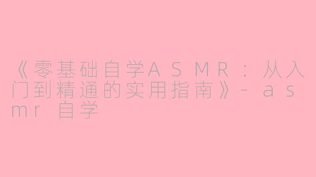 《零基础自学ASMR：从入门到精通的实用指南》-asmr自学