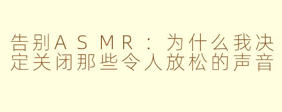 告别ASMR：为什么我决定关闭那些令人放松的声音