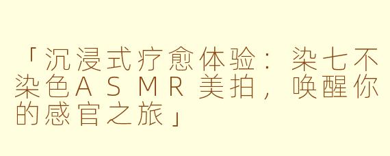 「沉浸式疗愈体验：染七不染色ASMR美拍，唤醒你的感官之旅」