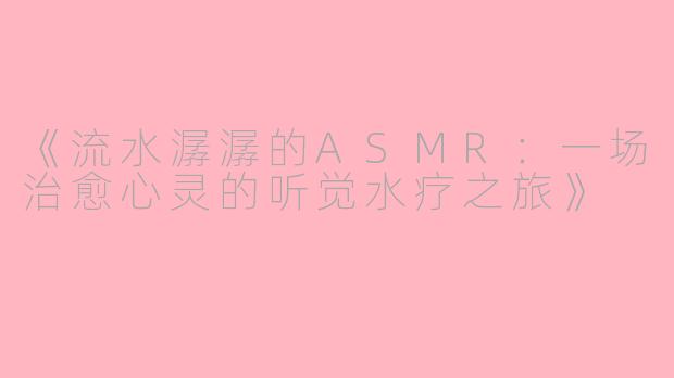 《流水潺潺的ASMR：一场治愈心灵的听觉水疗之旅》