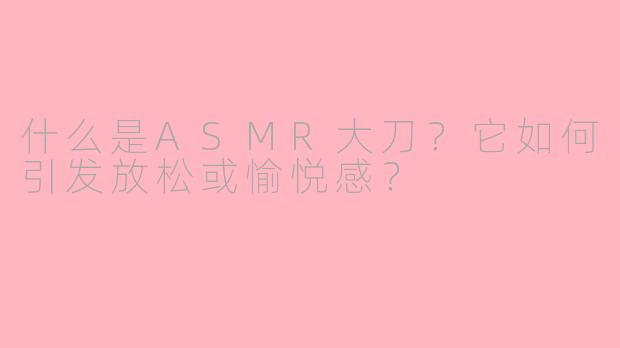 什么是ASMR大刀？它如何引发放松或愉悦感？