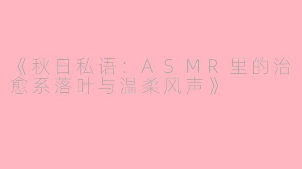 《秋日私语：ASMR里的治愈系落叶与温柔风声》