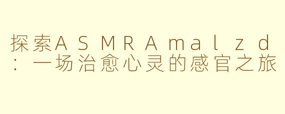 探索ASMRAmalzd：一场治愈心灵的感官之旅