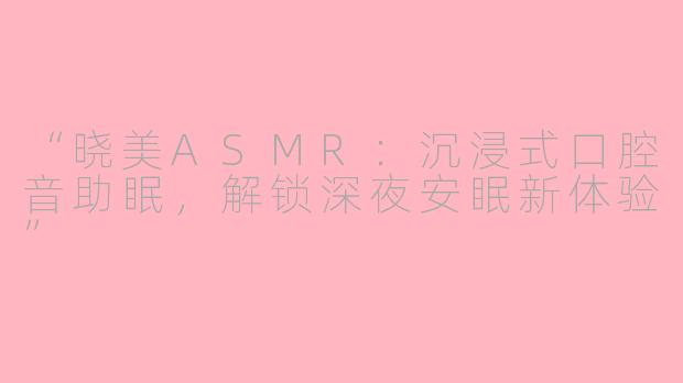 “晓美ASMR：沉浸式口腔音助眠，解锁深夜安眠新体验”