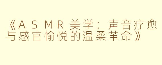 《ASMR美学：声音疗愈与感官愉悦的温柔革命》