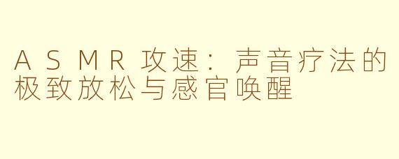 ASMR攻速：声音疗法的极致放松与感官唤醒