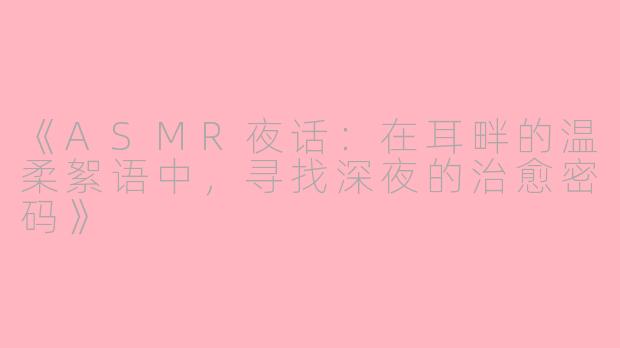 《ASMR夜话：在耳畔的温柔絮语中，寻找深夜的治愈密码》
