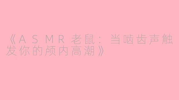 《ASMR老鼠：当啮齿声触发你的颅内高潮》