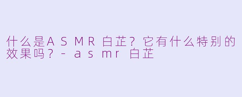 什么是ASMR白芷？它有什么特别的效果吗？-asmr白芷