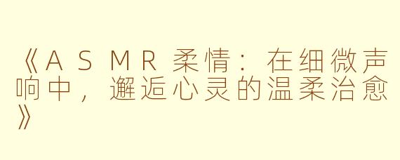 《ASMR柔情：在细微声响中，邂逅心灵的温柔治愈》