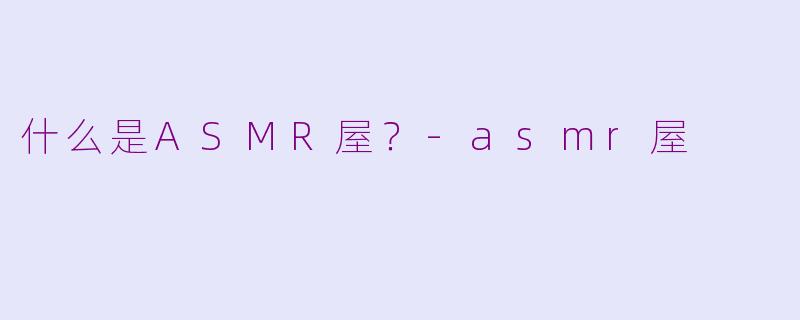 什么是ASMR屋？-asmr屋