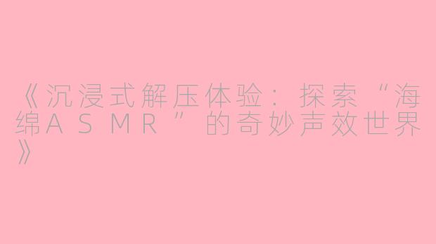 《沉浸式解压体验：探索“海绵ASMR”的奇妙声效世界》