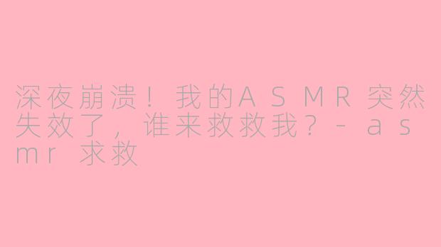 深夜崩溃！我的ASMR突然失效了，谁来救救我？-asmr求救