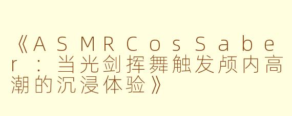 《ASMRCosSaber:当光剑挥舞触发颅内高潮的沉浸体验》