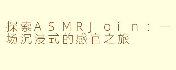 探索ASMRJoin：一场沉浸式的感官之旅