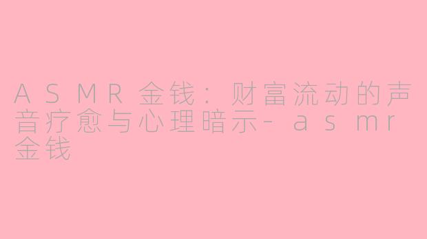 ASMR金钱：财富流动的声音疗愈与心理暗示-asmr金钱