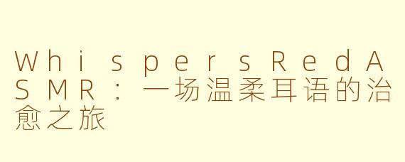 WhispersRedASMR：一场温柔耳语的治愈之旅