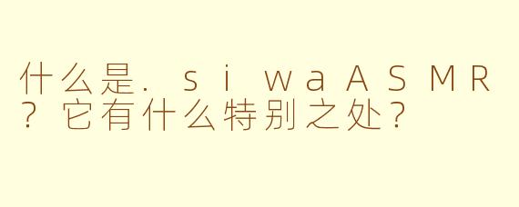 什么是.siwaASMR？它有什么特别之处？